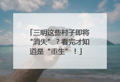 三明这些村子即将“消失”？看完才知道是“重生”！