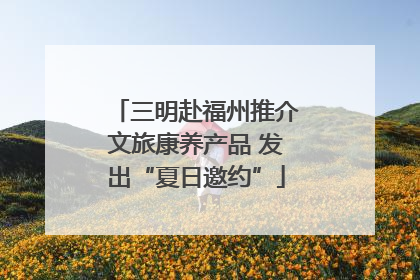三明赴福州推介文旅康养产品 发出“夏日邀约”