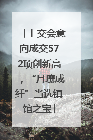 上交会意向成交572项创新高，“月壤成纤”当选镇馆之宝
