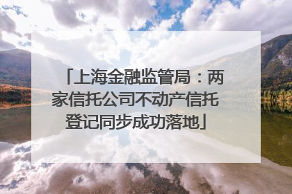 上海金融监管局：两家信托公司不动产信托登记同步成功落地