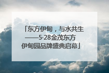 东方伊甸，与水共生——5·28金茂东方伊甸园品牌盛典启幕