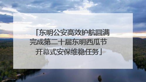 东明公安高效护航圆满完成第二十届东明西瓜节开幕式安保维稳任务
