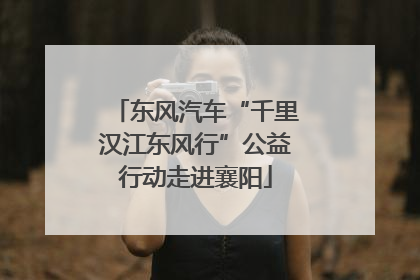 东风汽车“千里汉江东风行”公益行动走进襄阳