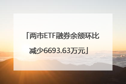 两市ETF融券余额环比减少6693.63万元