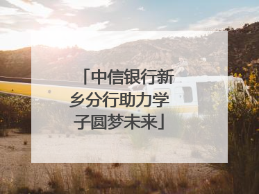 中信银行新乡分行助力学子圆梦未来