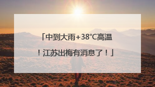 中到大雨+38℃高温！江苏出梅有消息了！