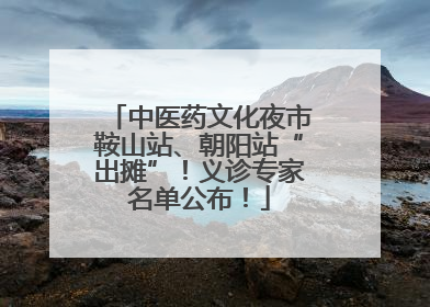 中医药文化夜市鞍山站、朝阳站“出摊”!义诊专家名单公布!
