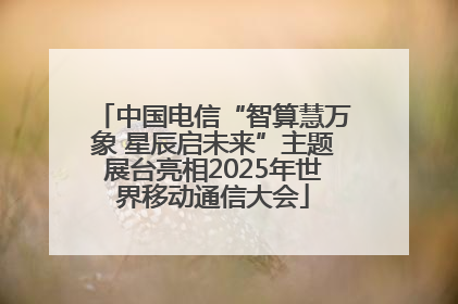 中国电信“智算慧万象 星辰启未来”主题展台亮相2025年世界移动通信大会