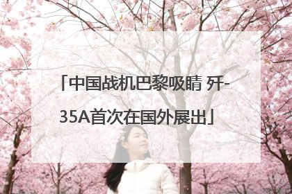 中国战机巴黎吸睛 歼-35A首次在国外展出