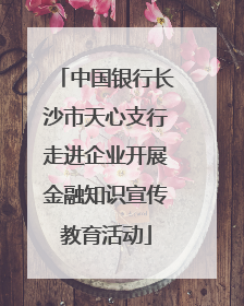 中国银行长沙市天心支行走进企业开展金融知识宣传教育活动