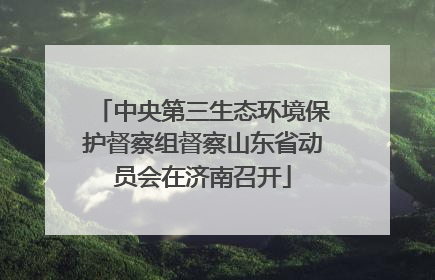 中央第三生态环境保护督察组督察山东省动员会在济南召开