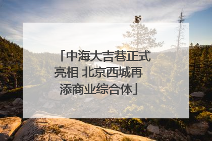 中海大吉巷正式亮相 北京西城再添商业综合体