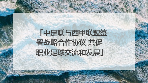 中足联与西甲联盟签署战略合作协议 共促职业足球交流和发展