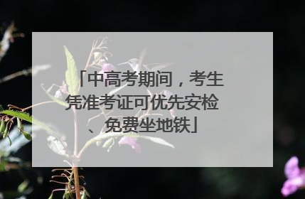 中高考期间，考生凭准考证可优先安检、免费坐地铁