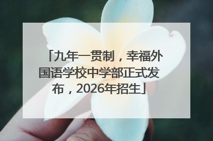 九年一贯制，幸福外国语学校中学部正式发布，2026年招生