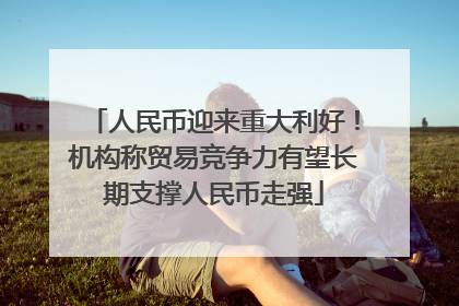 人民币迎来重大利好！机构称贸易竞争力有望长期支撑人民币走强
