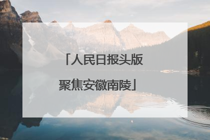 人民日报头版聚焦安徽南陵