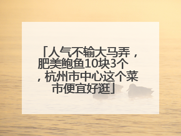 人气不输大马弄，肥美鲍鱼10块3个，杭州市中心这个菜市便宜好逛