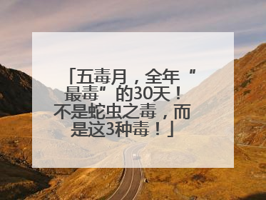 五毒月，全年“最毒”的30天！不是蛇虫之毒，而是这3种毒！