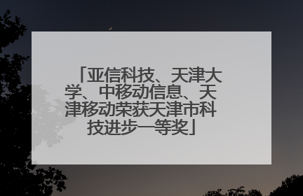 亚信科技、天津大学、中移动信息、天津移动荣获天津市科技进步一等奖