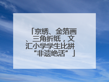 京绣、金箔画、三角折纸，文汇小学学生比拼“非遗绝活”