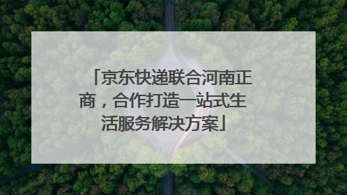 京东快递联合河南正商，合作打造一站式生活服务解决方案