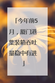 今年前5月，厦门港集装箱吞吐量稳中有进