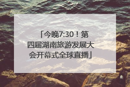 今晚7:30！第四届湖南旅游发展大会开幕式全球直播