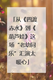 从《四渡赤水》到《葫芦娃》这场“老幼同乐”汇演太暖心