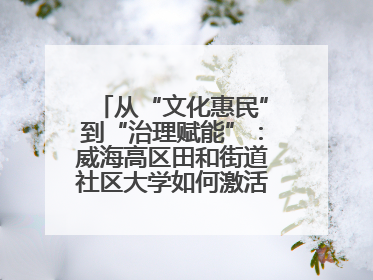 从“文化惠民”到“治理赋能”：威海高区田和街道社区大学如何激活基层服务新动能
