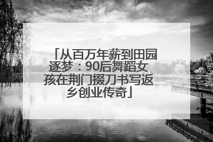 从百万年薪到田园逐梦：90后舞蹈女孩在荆门掇刀书写返乡创业传奇