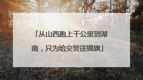 从山西跑上千公里到湖南，只为给交警送锦旗