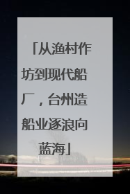 从渔村作坊到现代船厂，台州造船业逐浪向蓝海
