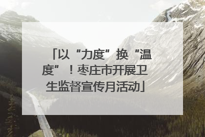 以“力度”换“温度”！枣庄市开展卫生监督宣传月活动