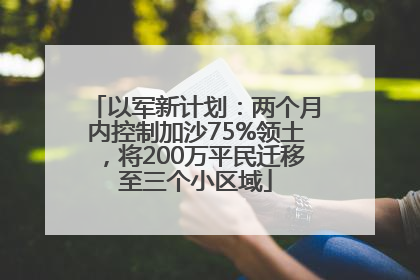 以军新计划：两个月内控制加沙75%领土，将200万平民迁移至三个小区域