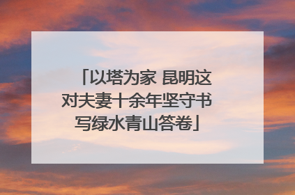 以塔为家 昆明这对夫妻十余年坚守书写绿水青山答卷