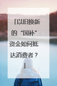 以旧换新的“国补”资金如何抵达消费者？