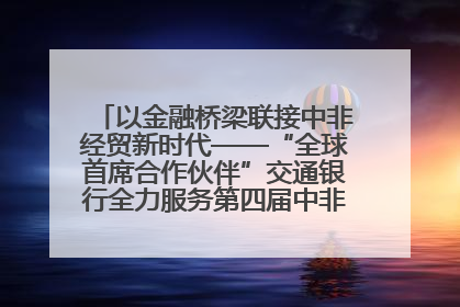 以金融桥梁联接中非经贸新时代——“全球首席合作伙伴”交通银行全力服务第四届中非经贸博览会