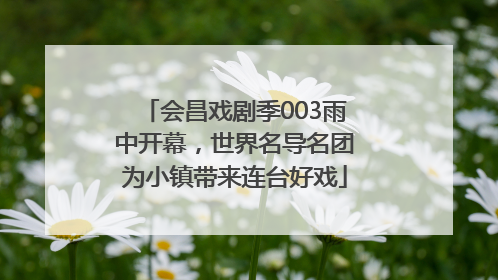 会昌戏剧季003雨中开幕，世界名导名团为小镇带来连台好戏
