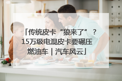 传统皮卡“狼来了”？15万级电混皮卡要碾压燃油车｜汽车风云