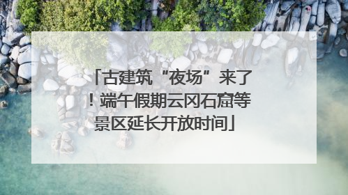 古建筑“夜场”来了！端午假期云冈石窟等景区延长开放时间