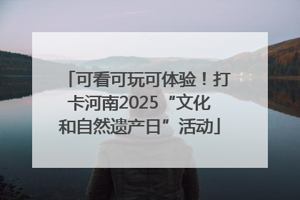 可看可玩可体验！打卡河南2025“文化和自然遗产日”活动