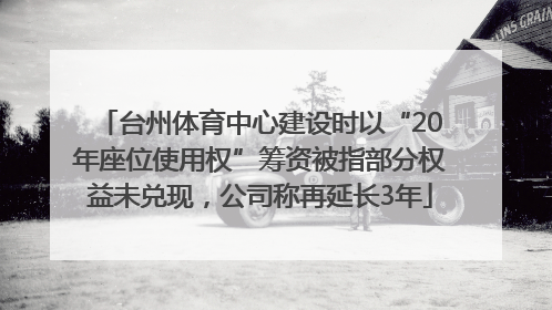 台州体育中心建设时以“20年座位使用权”筹资被指部分权益未兑现，公司称再延长3年