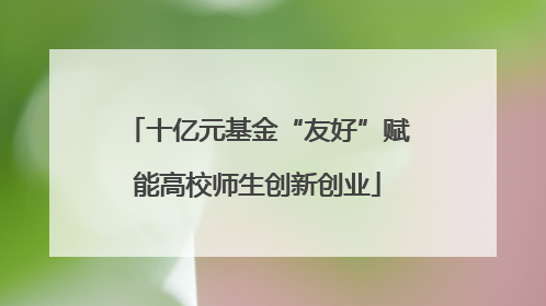 十亿元基金“友好”赋能高校师生创新创业