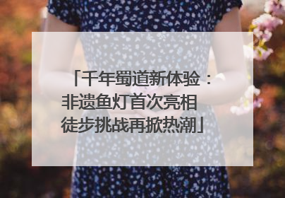 千年蜀道新体验：非遗鱼灯首次亮相 徒步挑战再掀热潮