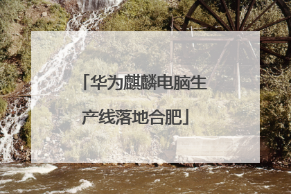 华为麒麟电脑生产线落地合肥