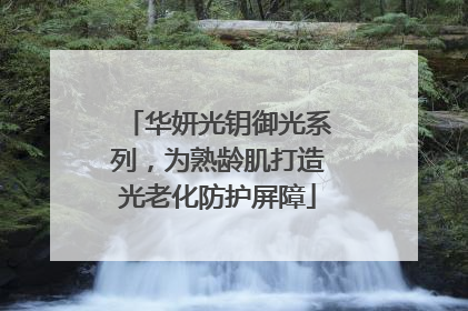 华妍光钥御光系列，为熟龄肌打造光老化防护屏障