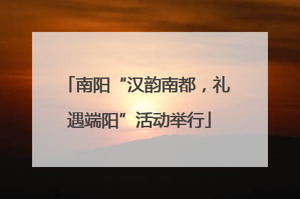 南阳“汉韵南都，礼遇端阳”活动举行
