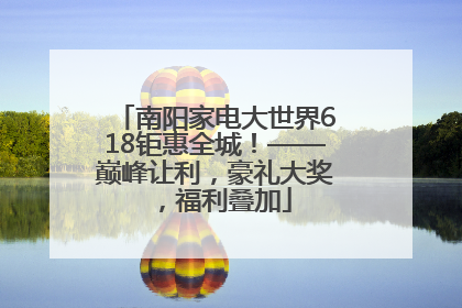 南阳家电大世界618钜惠全城！——巅峰让利，豪礼大奖，福利叠加