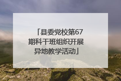 县委党校第67期科干班组织开展异地教学活动